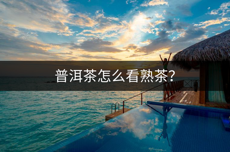 普洱茶怎么看熟茶? 普洱茶怎么看熟茶?