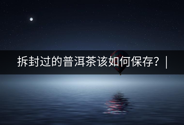 拆封過的普洱茶該如何保存？|