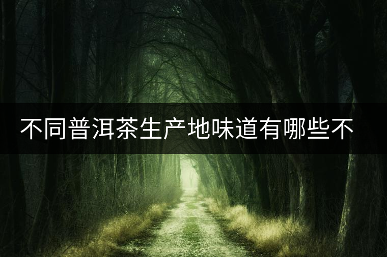 不同普洱茶生產(chǎn)地味道有哪些不同,不同派別的普洱茶味道又如何? 不同普洱茶生產(chǎn)地味道有哪些不同,不同派別的普洱茶味道又如何?