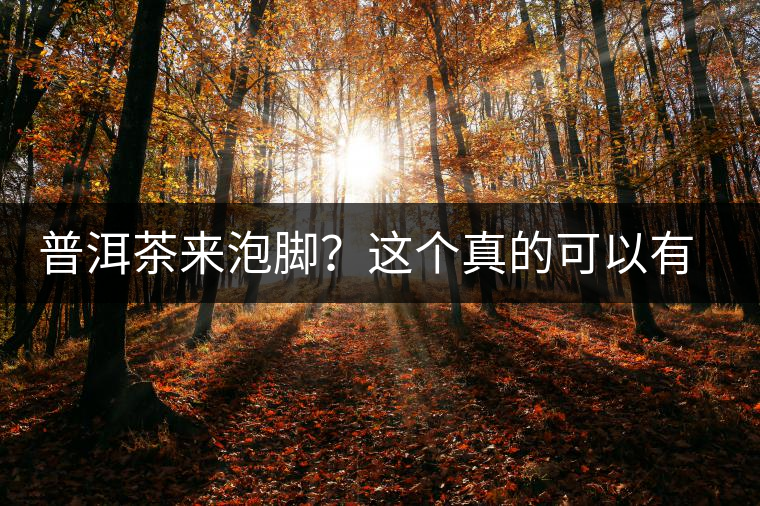 普洱茶來泡腳？這個真的可以有，還有治療腳氣的功效