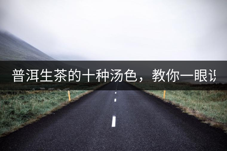 普洱生茶的十種湯色，教你一眼識別?