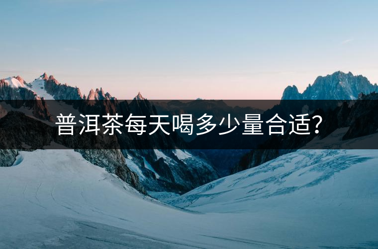 普洱茶每天喝多少量合適？