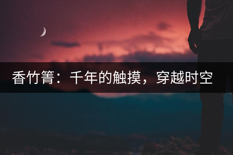 香竹箐：千年的觸摸，穿越時空的證明