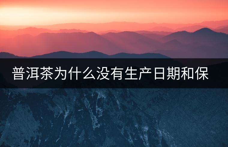 普洱茶為什么沒有生產(chǎn)日期和保質期？