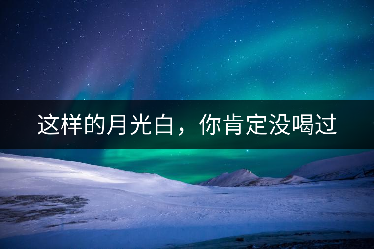 這樣的月光白,你肯定沒喝過 這樣的月光白,你肯定沒喝過