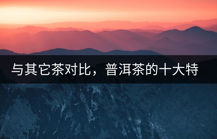 與其它茶對比,普洱茶的十大特點(diǎn) 與其它茶對比,普洱茶的十大特點(diǎn)