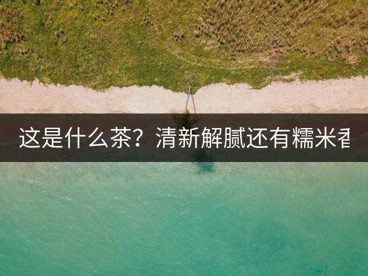 這是什么茶？清新解膩還有糯米香！