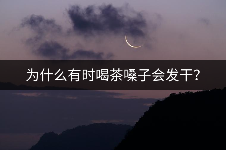 為什么有時喝茶嗓子會發(fā)干? 為什么有時喝茶嗓子會發(fā)干?