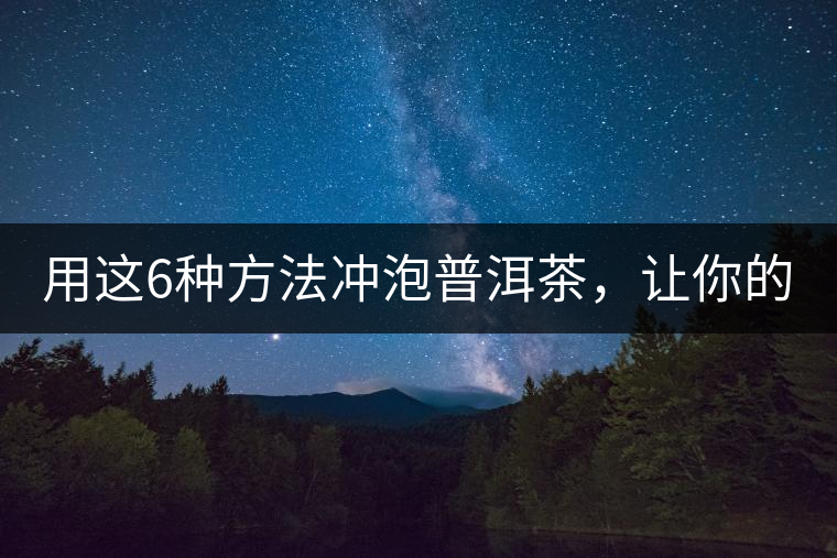 用這6種方法沖泡普洱茶，讓你的茶好喝N倍！