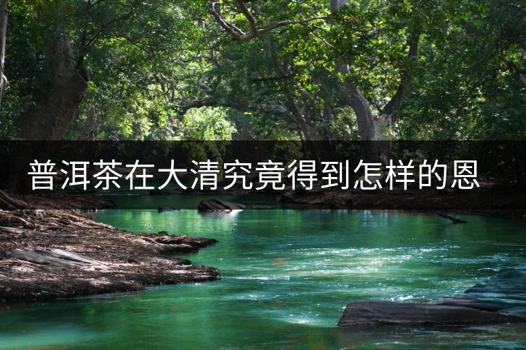 普洱茶在大清究竟得到怎樣的恩寵 普洱茶在大清究竟得到怎樣的恩寵