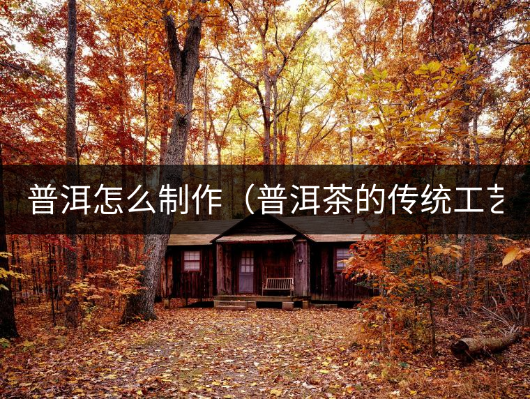 普洱怎么制作(普洱茶的傳統(tǒng)工藝和新工藝) 普洱怎么制作(普洱茶的傳統(tǒng)工藝和新工藝)