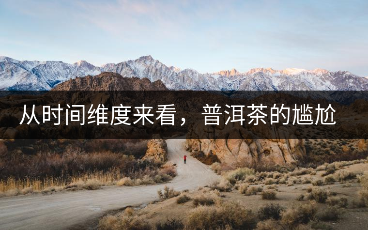 從時(shí)間維度來看,普洱茶的尷尬期并不可怕 從時(shí)間維度來看,普洱茶的尷尬期并不可怕