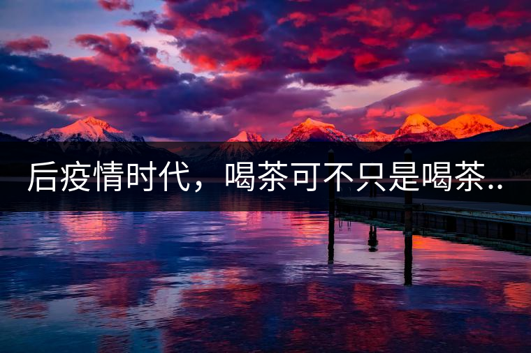 后疫情時(shí)代，喝茶可不只是喝茶...