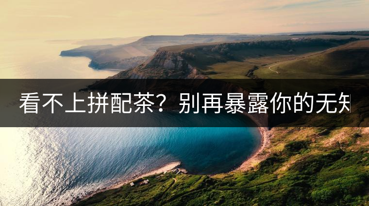 看不上拼配茶？別再暴露你的無知了！