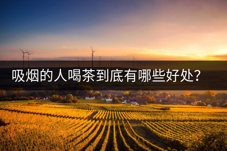 吸煙的人喝茶到底有哪些好處？醫(yī)生這次全說清楚了