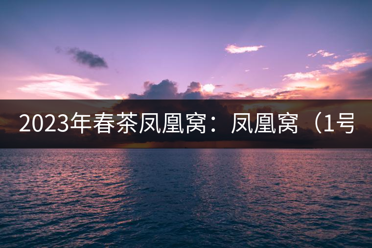 2023年春茶鳳凰窩：鳳凰窩（1號）20000-25000元／公斤；鳳凰窩（2號）2000-3000元／公斤；古樹：3000-5000元／公斤；鳳凰山混采古樹茶1000-2000元／公斤；鳳凰山精選古樹茶3000-5000元／公斤