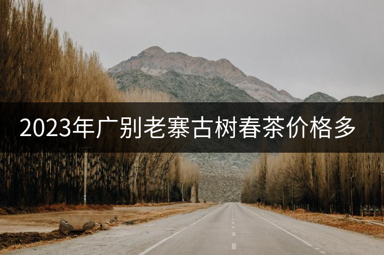2023年廣別老寨古樹春茶價(jià)格多少？