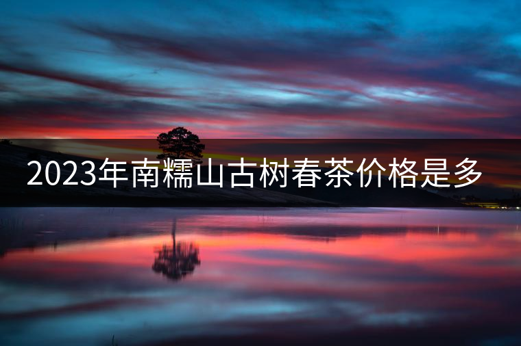 2023年南糯山古樹春茶價格是多少？