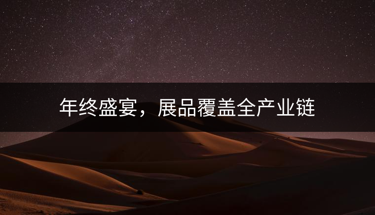 年終盛宴，展品覆蓋全產(chǎn)業(yè)鏈