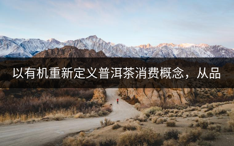 以有機(jī)重新定義普洱茶消費(fèi)概念，從品飲普洱到健康普洱