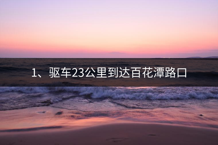 1、驅(qū)車23公里到達百花潭路口