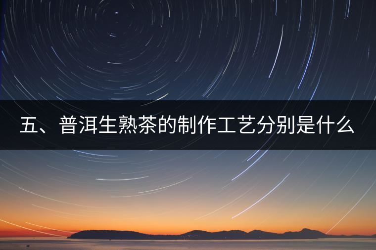 五、普洱生熟茶的制作工藝分別是什么？