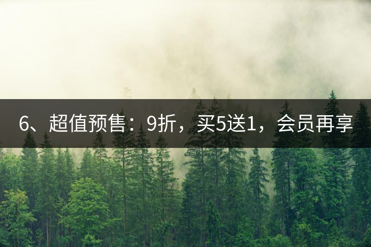 6、超值預(yù)售：9折，買(mǎi)5送1，會(huì)員再享折上折！