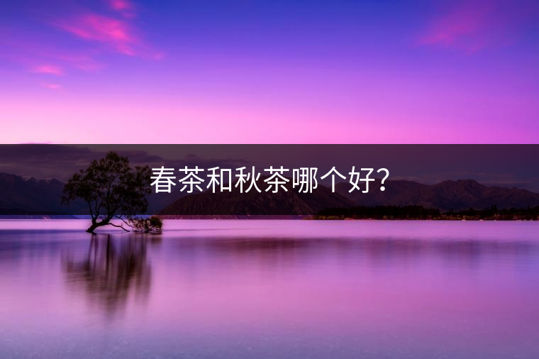 春茶和秋茶哪個(gè)好？