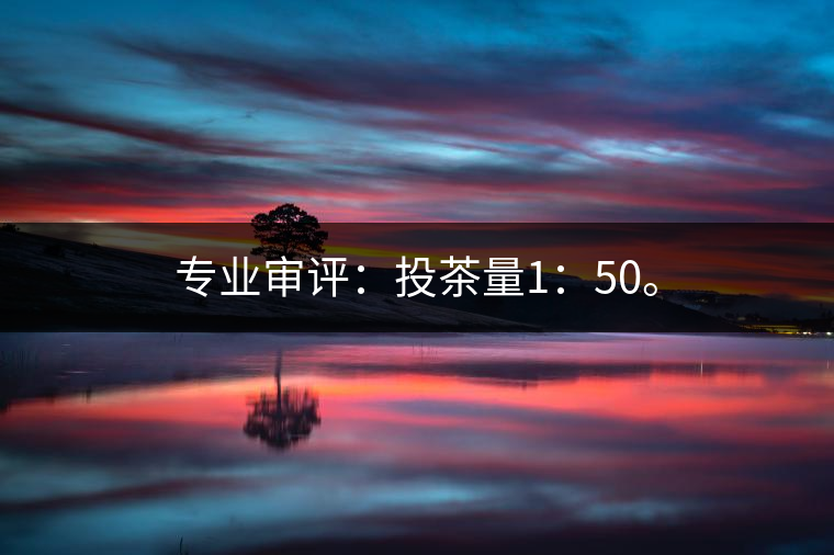 專業(yè)審評：投茶量1：50。