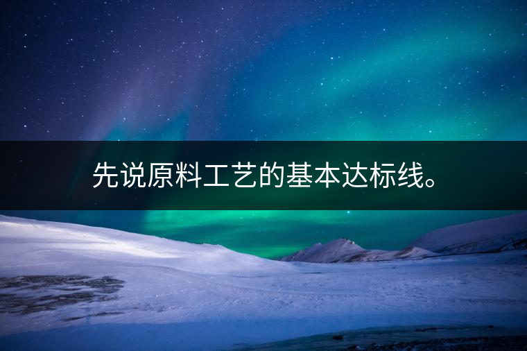先說原料工藝的基本達標線。