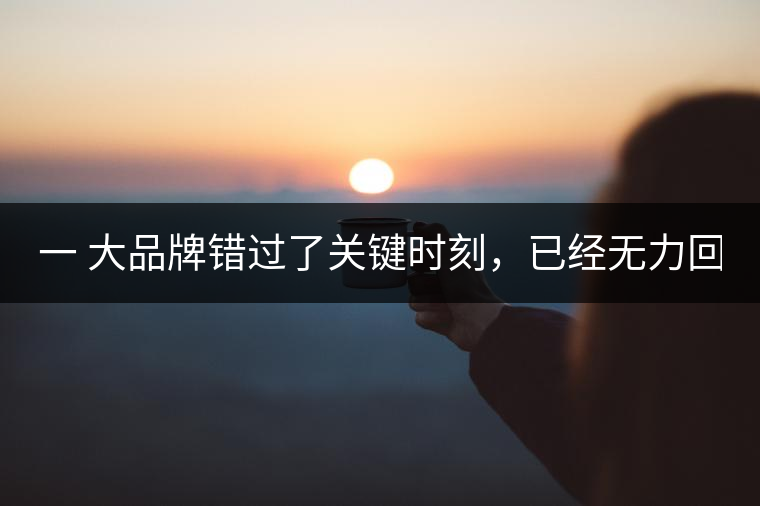 一 大品牌錯過了關鍵時刻，已經(jīng)無力回天！