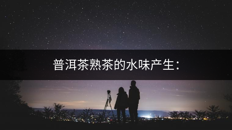 普洱茶熟茶的水味產(chǎn)生：