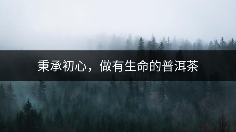 秉承初心，做有生命的普洱茶