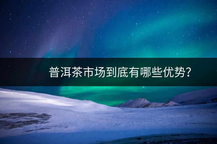 　　普洱茶市場到底有哪些優(yōu)勢？