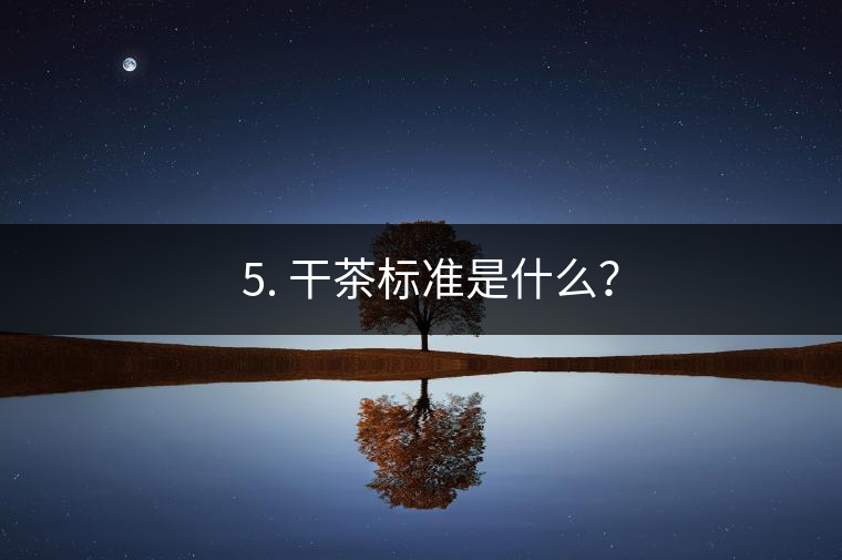 ? 5. 干茶標(biāo)準(zhǔn)是什么？