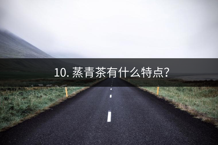 ? 10. 蒸青茶有什么特點(diǎn)？