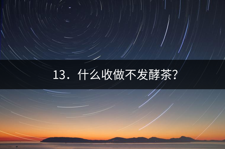? 13．什么收做不發(fā)酵茶？