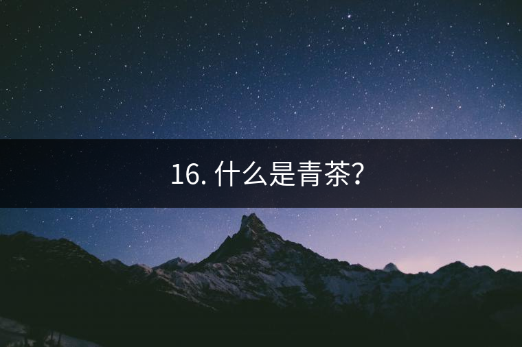 ? 16. 什么是青茶？