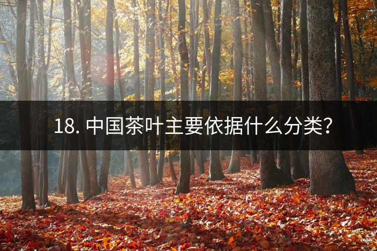 ? 18. 中國(guó)茶葉主要依據(jù)什么分類？
