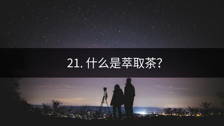 ? 21. 什么是萃取茶？