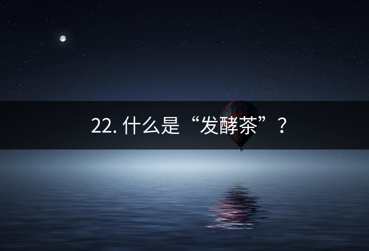 ? 22. 什么是“發(fā)酵茶”？