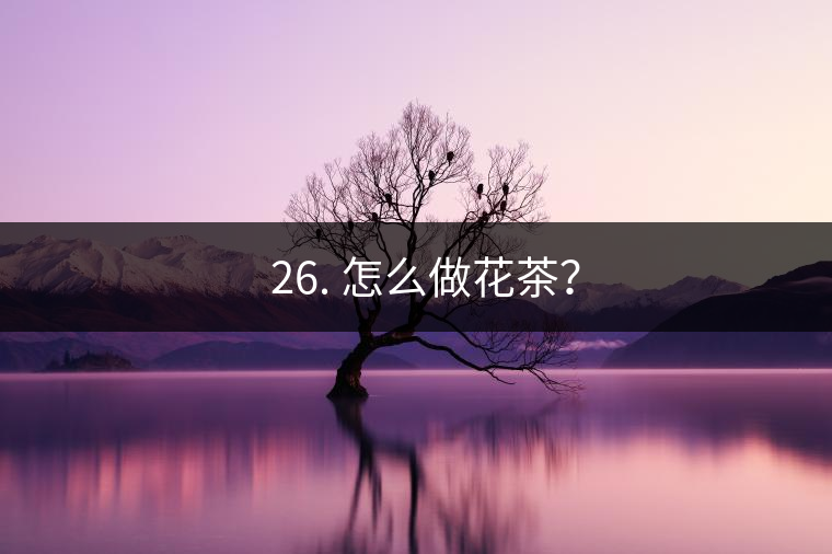 ? 26. 怎么做花茶？