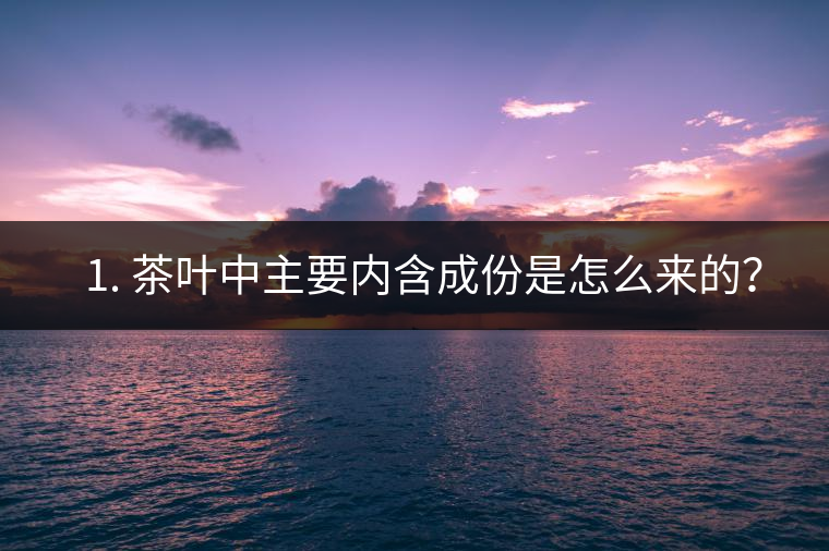 ? 1. 茶葉中主要內(nèi)含成份是怎么來(lái)的？