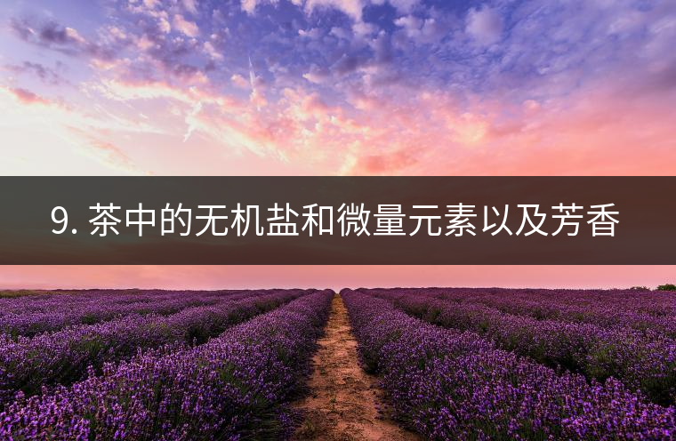 ? 9. 茶中的無(wú)機(jī)鹽和微量元素以及芳香物有什么用？