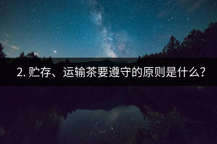 ? 2. 貯存、運(yùn)輸茶要遵守的原則是什么？