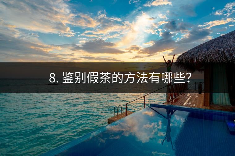 ? 8. 鑒別假茶的方法有哪些？