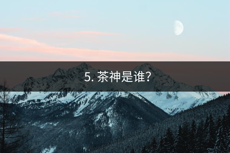 ? 5. 茶神是誰(shuí)？