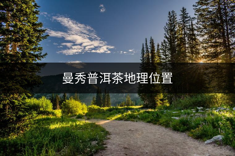 曼秀普洱茶地理位置 曼秀普洱茶地理位置