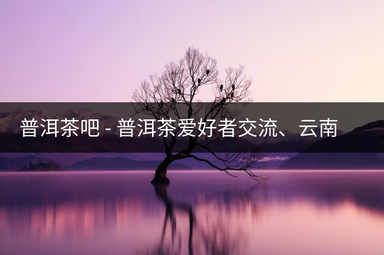 普洱茶吧?– 普洱茶愛好者交流、云南普洱茶網(wǎng)站