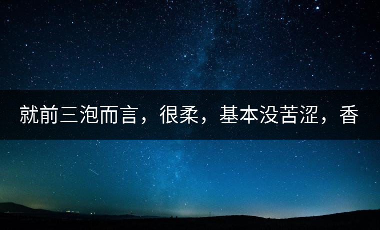 就前三泡而言，很柔，基本沒苦澀，香氣也很好。